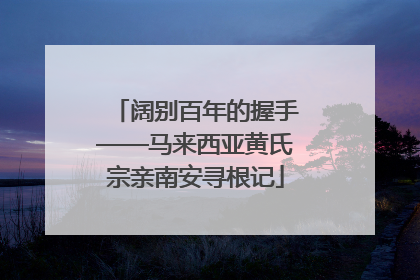 阔别百年的握手——马来西亚黄氏宗亲南安寻根记