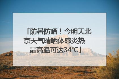 防暑防晒！今明天北京天气晴晒体感炎热 最高温可达34℃
