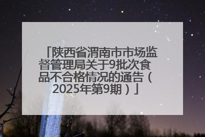 陕西省渭南市市场监督管理局关于9批次食品不合格情况的通告（2025年第9期）
