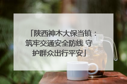 陕西神木大保当镇：筑牢交通安全防线 守护群众出行平安