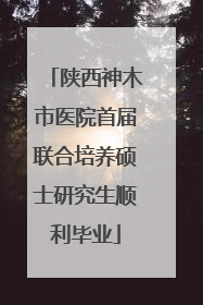 陕西神木市医院首届联合培养硕士研究生顺利毕业