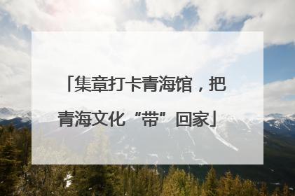 集章打卡青海馆，把青海文化“带”回家