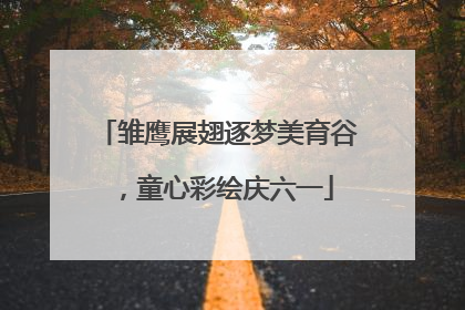 雏鹰展翅逐梦美育谷，童心彩绘庆六一