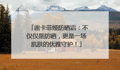 露卡菲娅防晒霜：不仅仅是防晒，更是一场肌肤的优雅守护！