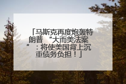 马斯克再度炮轰特朗普 “大而美法案”：将使美国背上沉重债务负担！