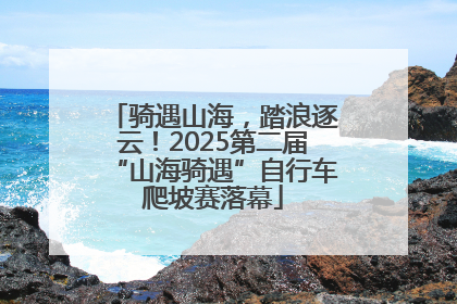 骑遇山海，踏浪逐云！2025第二届“山海骑遇”自行车爬坡赛落幕