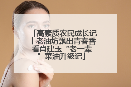 高素质农民成长记丨老油坊飘出青春香 看肖建玉“老一辈”菜油升级记