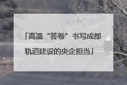 高温“答卷”书写成都轨道建设的央企担当