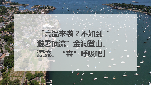高温来袭？不如到“避暑顶流”金洞登山、漂流、“森”呼吸吧