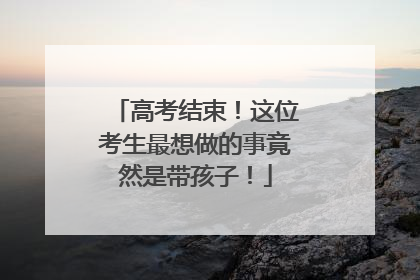 高考结束！这位考生最想做的事竟然是带孩子！