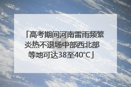 高考期间河南雷雨频繁 炎热不退场中部西北部等地可达38至40℃