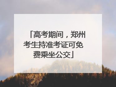 高考期间，郑州考生持准考证可免费乘坐公交