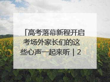 高考落幕新程开启 考场外家长们的这些心声一起来听｜2025四川高考