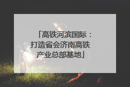 高铁河滨国际：打造省会济南高铁产业总部基地