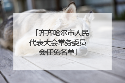齐齐哈尔市人民代表大会常务委员会任免名单