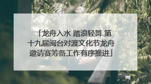 龙舟入水 踏浪轻舞 第十九届闽台对渡文化节龙舟邀请赛筹备工作有序推进