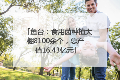 鱼台：食用菌种植大棚8100余个，总产值16.43亿元