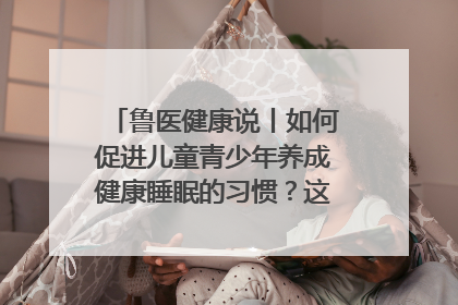 鲁医健康说丨如何促进儿童青少年养成健康睡眠的习惯？这份宝典快收藏