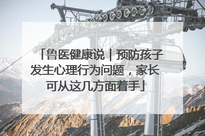 鲁医健康说｜预防孩子发生心理行为问题，家长可从这几方面着手
