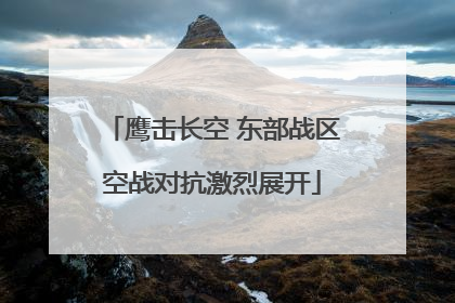 鹰击长空 东部战区空战对抗激烈展开