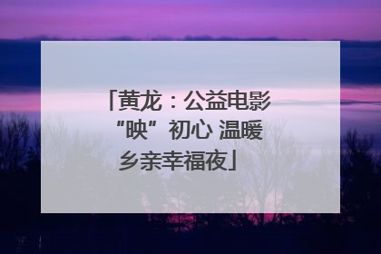黄龙：公益电影“映”初心 温暖乡亲幸福夜