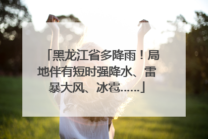 黑龙江省多降雨！局地伴有短时强降水、雷暴大风、冰雹……