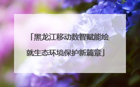 黑龙江移动数智赋能绘就生态环境保护新篇章