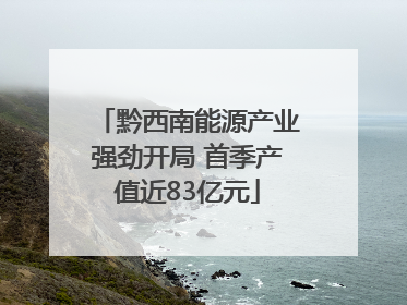 黔西南能源产业强劲开局 首季产值近83亿元