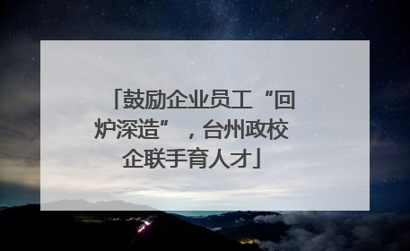 鼓励企业员工“回炉深造”，台州政校企联手育人才