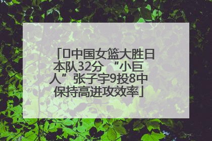 ﻿中国女篮大胜日本队32分 “小巨人”张子宇9投8中保持高进攻效率