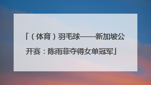 （体育）羽毛球——新加坡公开赛：陈雨菲夺得女单冠军
