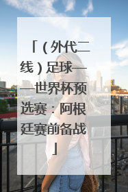 （外代二线）足球——世界杯预选赛：阿根廷赛前备战