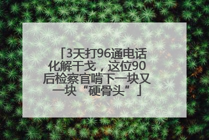 3天打96通电话化解干戈，这位90后检察官啃下一块又一块“硬骨头”