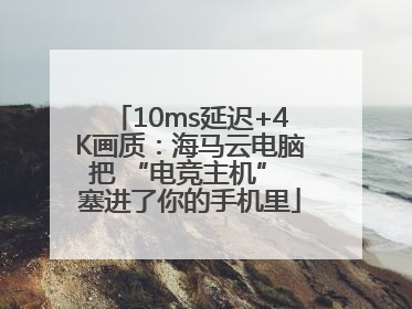 10ms延迟+4K画质：海马云电脑把 “电竞主机” 塞进了你的手机里