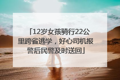 12岁女孩骑行22公里跨省逃学，好心司机报警后民警及时送回