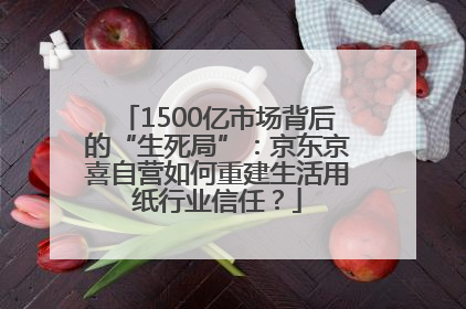 1500亿市场背后的“生死局”：京东京喜自营如何重建生活用纸行业信任？