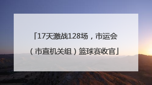 17天激战128场，市运会（市直机关组）篮球赛收官