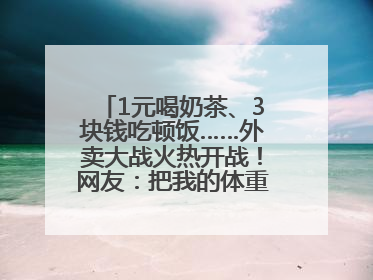 1元喝奶茶、3块钱吃顿饭……外卖大战火热开战！网友：把我的体重打上去了