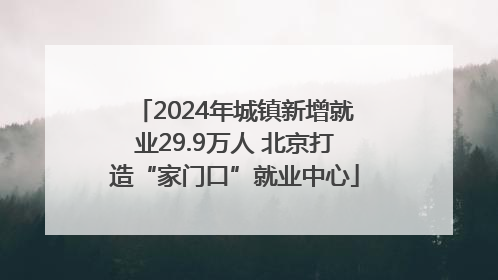 2024年城镇新增就业29.9万人 北京打造“家门口”就业中心