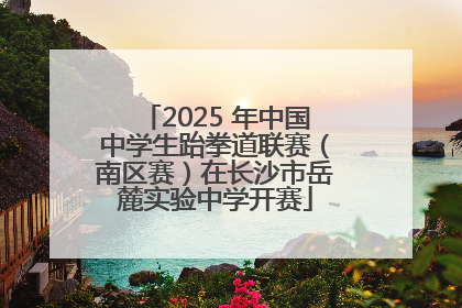 2025 年中国中学生跆拳道联赛（南区赛）在长沙市岳麓实验中学开赛