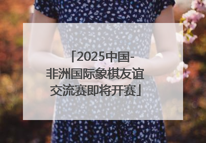 2025中国-非洲国际象棋友谊交流赛即将开赛