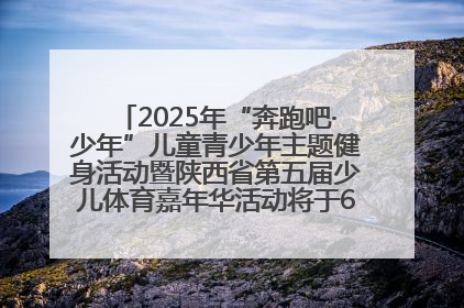 2025年“奔跑吧·少年”儿童青少年主题健身活动暨陕西省第五届少儿体育嘉年华活动将于6月14日正式举办