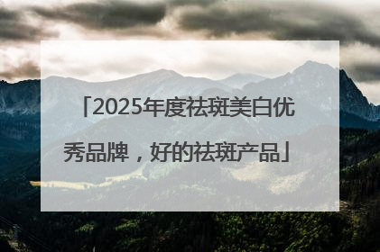2025年度祛斑美白优秀品牌，好的祛斑产品
