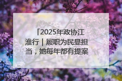 2025年政协江淮行｜履职为民显担当，她每年都有提案被评为“优秀”