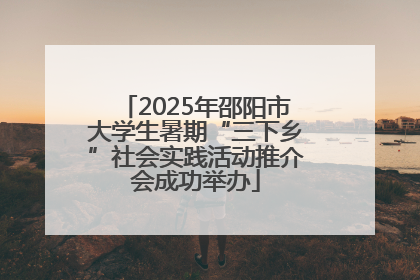 2025年邵阳市大学生暑期“三下乡”社会实践活动推介会成功举办