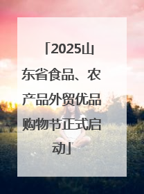 2025山东省食品、农产品外贸优品购物节正式启动