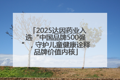 2025达因药业入选“中国品牌500强”，守护儿童健康诠释品牌价值内核
