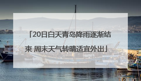 20日白天青岛降雨逐渐结束 周末天气转晴适宜外出