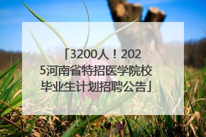 3200人！2025河南省特招医学院校毕业生计划招聘公告