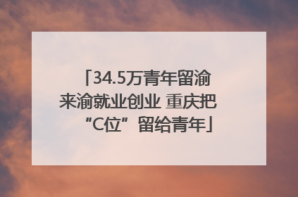 34.5万青年留渝来渝就业创业 重庆把“C位”留给青年